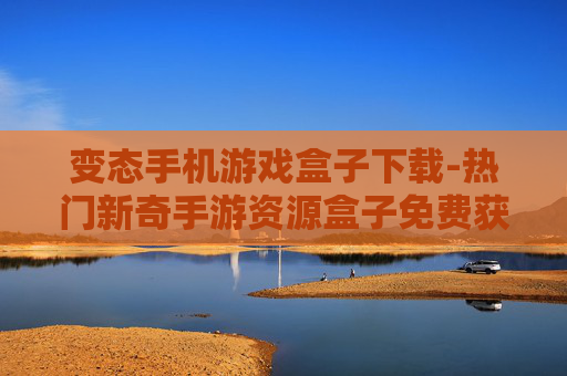 变态手机游戏盒子下载-热门新奇手游资源盒子免费获取途径