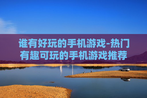 谁有好玩的手机游戏-热门有趣可玩的手机游戏推荐