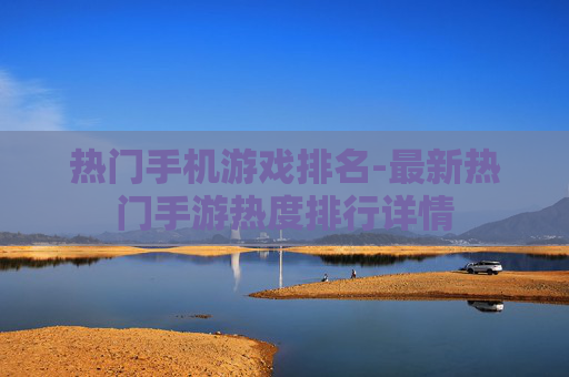 热门手机游戏排名-最新热门手游热度排行详情