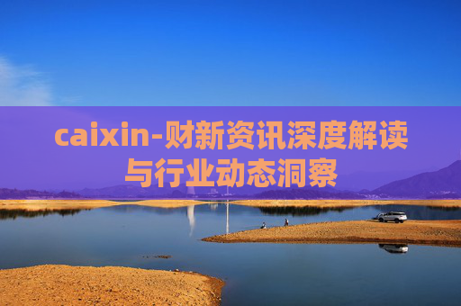 caixin-财新资讯深度解读与行业动态洞察