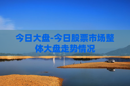 今日大盘-今日股票市场整体大盘走势情况