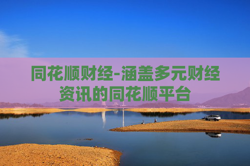 同花顺财经-涵盖多元财经资讯的同花顺平台
