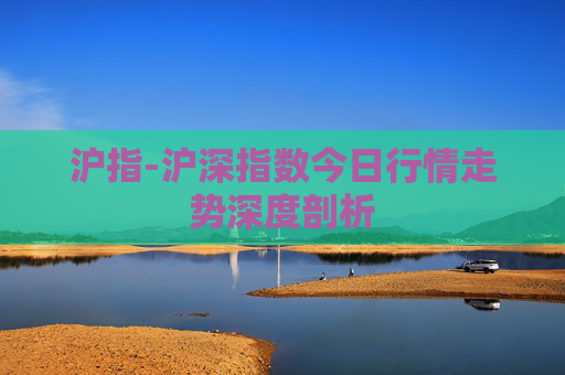 沪指-沪深指数今日行情走势深度剖析