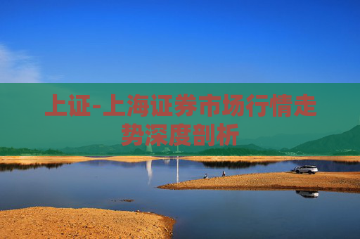 上证-上海证券市场行情走势深度剖析