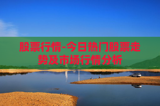 股票行情-今日热门股票走势及市场行情分析