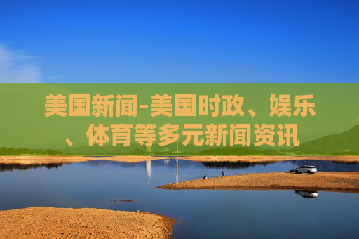 美国新闻-美国时政、娱乐、体育等多元新闻资讯