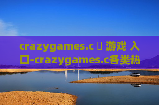 crazygames.c ​ 游戏 入口-crazygames.c各类热门游戏便捷进入通道
