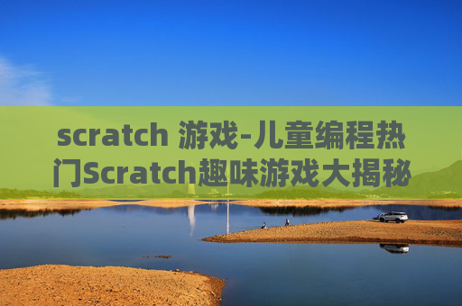 scratch 游戏-儿童编程热门Scratch趣味游戏大揭秘