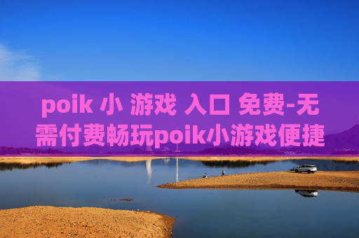 poik 小 游戏 入口 免费-无需付费畅玩poik小游戏便捷通道