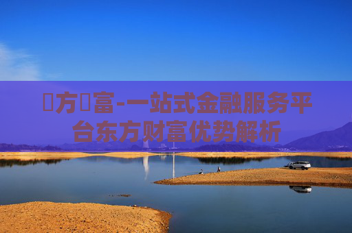 東方財富-一站式金融服务平台东方财富优势解析