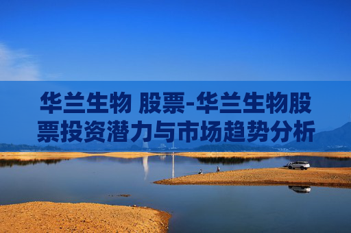 华兰生物 股票-华兰生物股票投资潜力与市场趋势分析