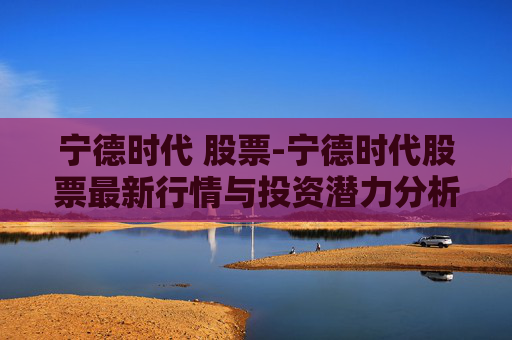 宁德时代 股票-宁德时代股票最新行情与投资潜力分析