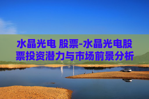 水晶光电 股票-水晶光电股票投资潜力与市场前景分析