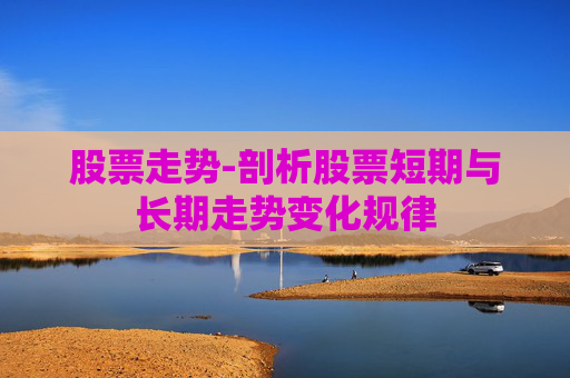 股票走势-剖析股票短期与长期走势变化规律