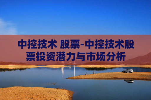 中控技术 股票-中控技术股票投资潜力与市场分析