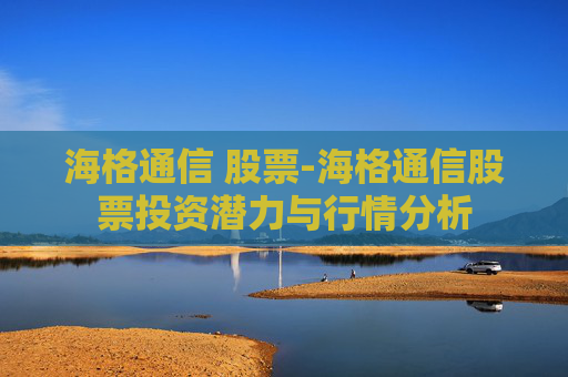 海格通信 股票-海格通信股票投资潜力与行情分析