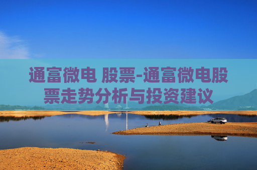 通富微电 股票-通富微电股票走势分析与投资建议