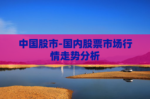 中国股市-国内股票市场行情走势分析