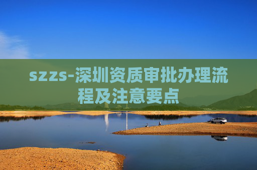 szzs-深圳资质审批办理流程及注意要点