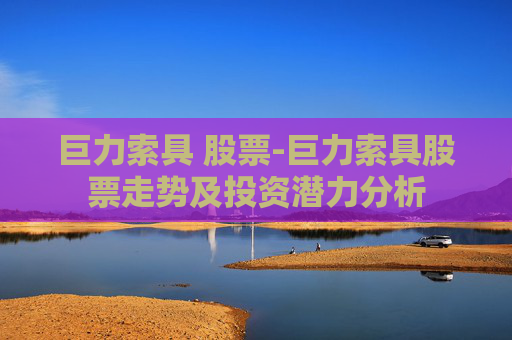 巨力索具 股票-巨力索具股票走势及投资潜力分析