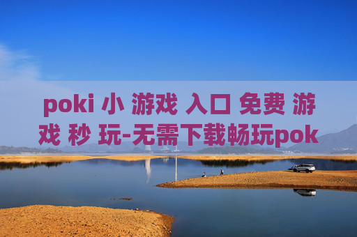poki 小 游戏 入口 免费 游戏 秒 玩-无需下载畅玩poki各类免费小游戏