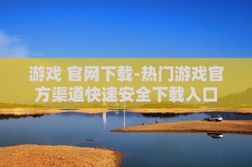 游戏 官网下载-热门游戏官方渠道快速安全下载入口