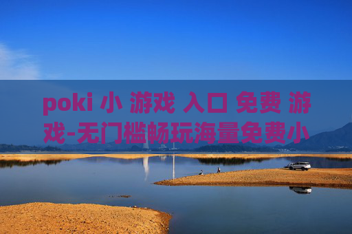 poki 小 游戏 入口 免费 游戏-无门槛畅玩海量免费小游戏通道