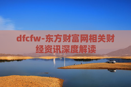 dfcfw-东方财富网相关财经资讯深度解读