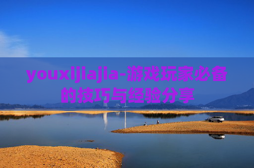 youxijiajia-游戏玩家必备的技巧与经验分享
