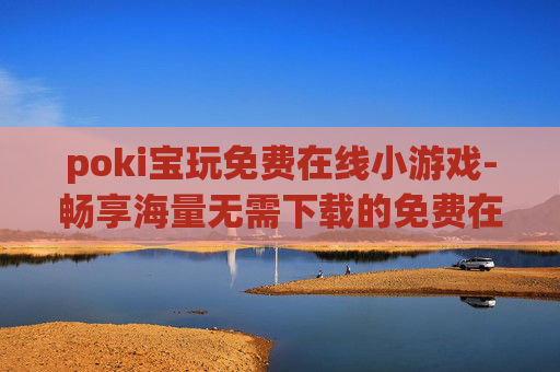 poki宝玩免费在线小游戏-畅享海量无需下载的免费在线趣味小游戏