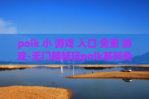 poik 小 游戏 入口 免费 游戏-无门槛畅玩poik系列免费小游戏途径
