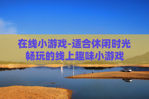 在线小游戏-适合休闲时光畅玩的线上趣味小游戏