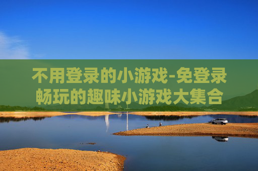不用登录的小游戏-免登录畅玩的趣味小游戏大集合
