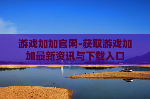游戏加加官网-获取游戏加加最新资讯与下载入口