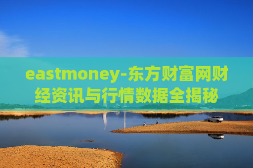 eastmoney-东方财富网财经资讯与行情数据全揭秘