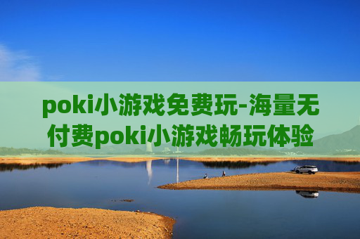 poki小游戏免费玩-海量无付费poki小游戏畅玩体验