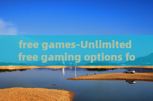 free games-Unlimited free gaming options for all ages