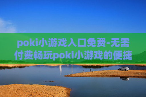poki小游戏入口免费-无需付费畅玩poki小游戏的便捷途径