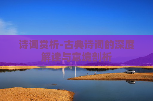 诗词赏析-古典诗词的深度解读与意境剖析