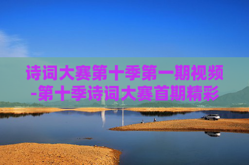 诗词大赛第十季第一期视频-第十季诗词大赛首期精彩视频内容