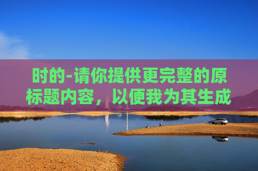 时的-请你提供更完整的原标题内容，以便我为其生成合适的副标题。