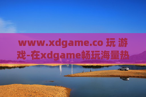 www.xdgame.co 玩 游戏-在xdgame畅玩海量热门游戏体验