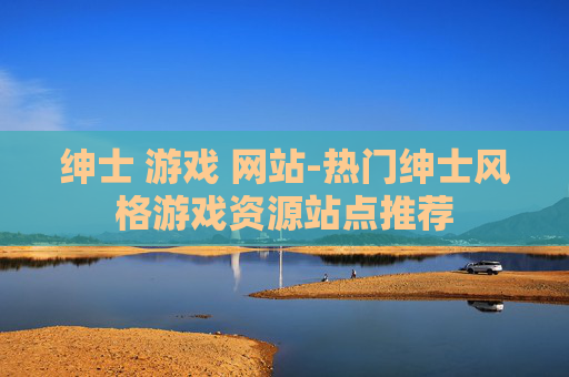 绅士 游戏 网站-热门绅士风格游戏资源站点推荐