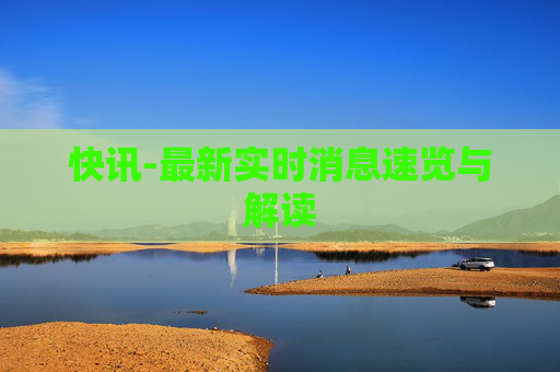 快讯-最新实时消息速览与解读