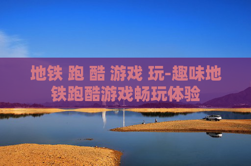 地铁 跑 酷 游戏 玩-趣味地铁跑酷游戏畅玩体验