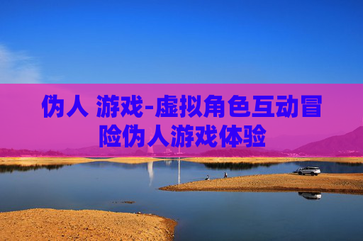 伪人 游戏-虚拟角色互动冒险伪人游戏体验