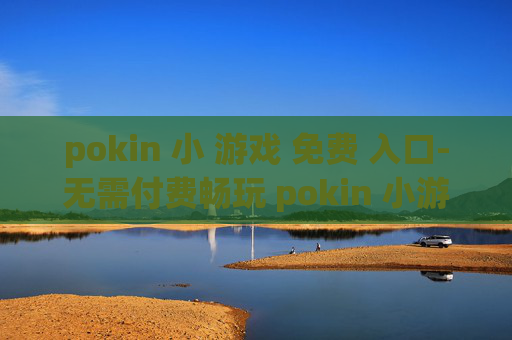 pokin 小 游戏 免费 入口-无需付费畅玩 pokin 小游戏便捷通道