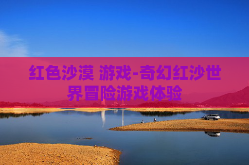 红色沙漠 游戏-奇幻红沙世界冒险游戏体验