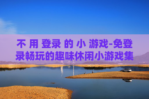 不 用 登录 的 小 游戏-免登录畅玩的趣味休闲小游戏集合