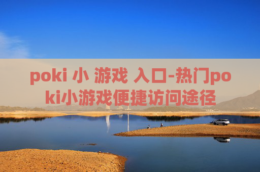 poki 小 游戏 入口-热门poki小游戏便捷访问途径